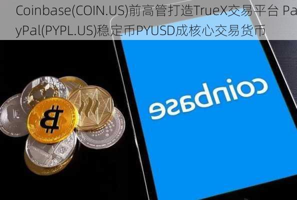 Coinbase(COIN.US)前高管打造TrueX交易平台 PayPal(PYPL.US)稳定币PYUSD成核心交易货币