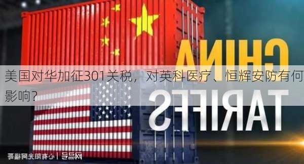 美国对华加征301关税，对英科医疗、恒辉安防有何影响？