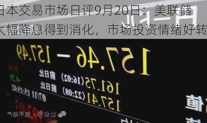 日本交易市场日评9月20日：美联储大幅降息得到消化，市场投资情绪好转