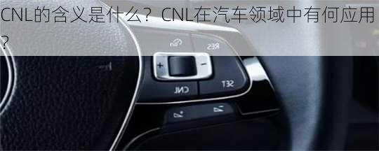 CNL的含义是什么？CNL在汽车领域中有何应用？