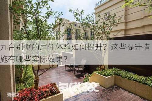 九台别墅的居住体验如何提升？这些提升措施有哪些实际效果？