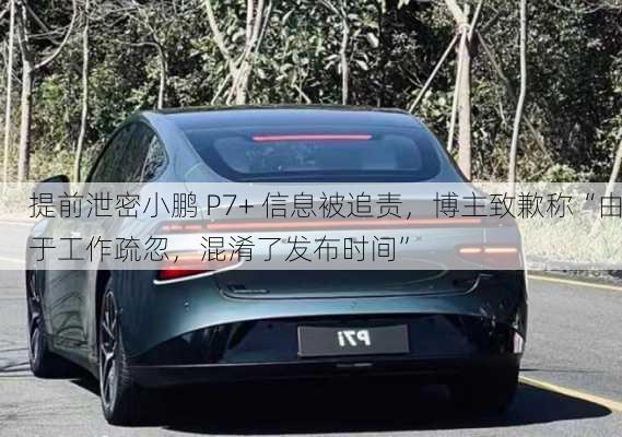 提前泄密小鹏 P7+ 信息被追责，博主致歉称“由于工作疏忽，混淆了发布时间”