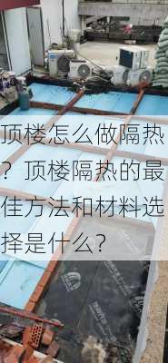 顶楼怎么做隔热？顶楼隔热的最佳方法和材料选择是什么？