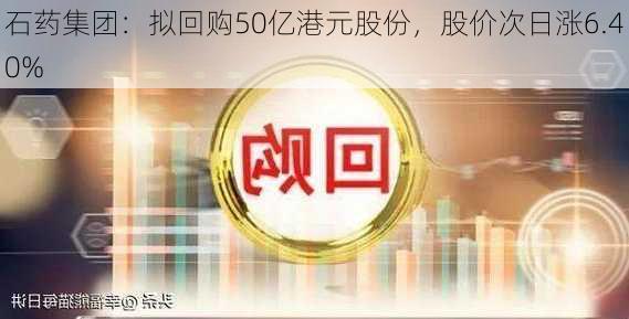 石药集团：拟回购50亿港元股份，股价次日涨6.40%