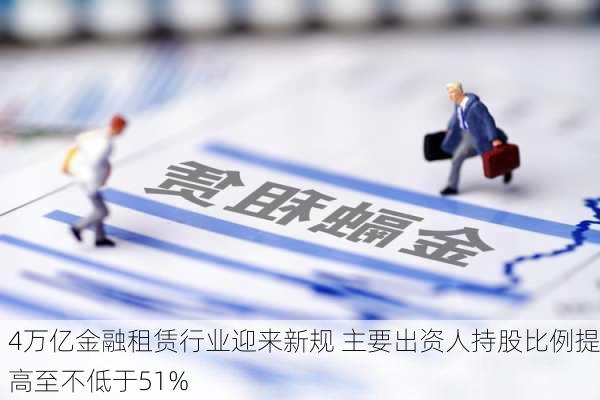 4万亿金融租赁行业迎来新规 主要出资人持股比例提高至不低于51%