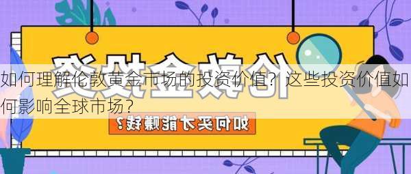 如何理解伦敦黄金市场的投资价值？这些投资价值如何影响全球市场？