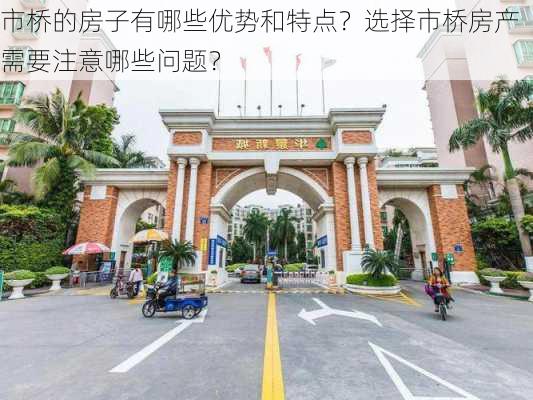 市桥的房子有哪些优势和特点？选择市桥房产需要注意哪些问题？