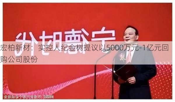 宏柏新材：实控人纪金树提议以5000万元-1亿元回购公司股份