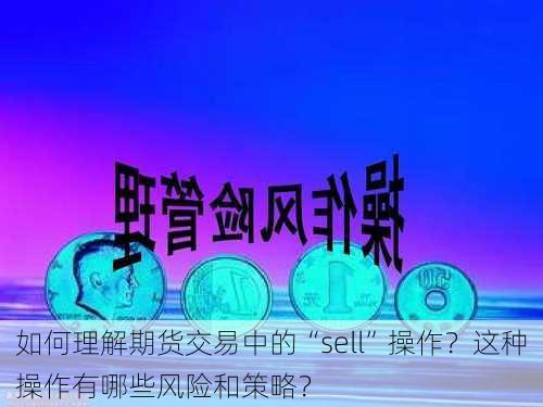 如何理解期货交易中的“sell”操作？这种操作有哪些风险和策略？