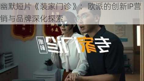 幽默短片《装家门诊》：欧派的创新IP营销与品牌深化探索