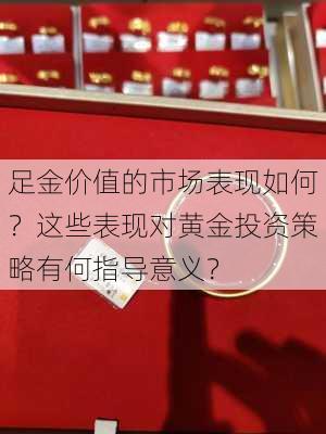 足金价值的市场表现如何？这些表现对黄金投资策略有何指导意义？