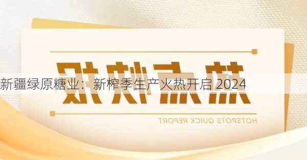 新疆绿原糖业：新榨季生产火热开启 2024