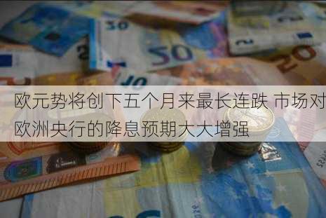 欧元势将创下五个月来最长连跌 市场对欧洲央行的降息预期大大增强