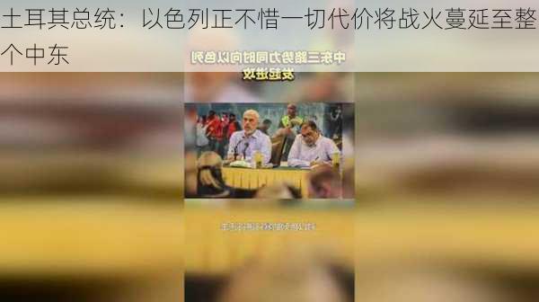 土耳其总统：以色列正不惜一切代价将战火蔓延至整个中东