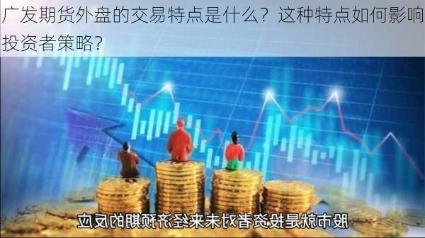 广发期货外盘的交易特点是什么？这种特点如何影响投资者策略？