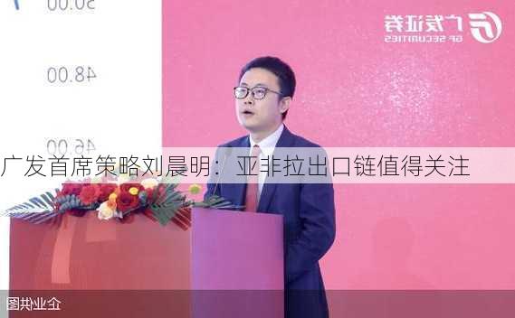 广发首席策略刘晨明：亚非拉出口链值得关注