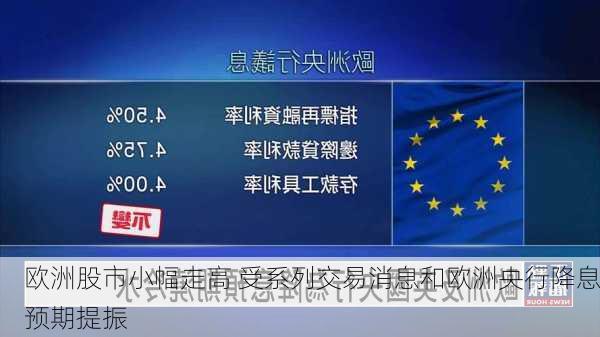 欧洲股市小幅走高 受系列交易消息和欧洲央行降息预期提振