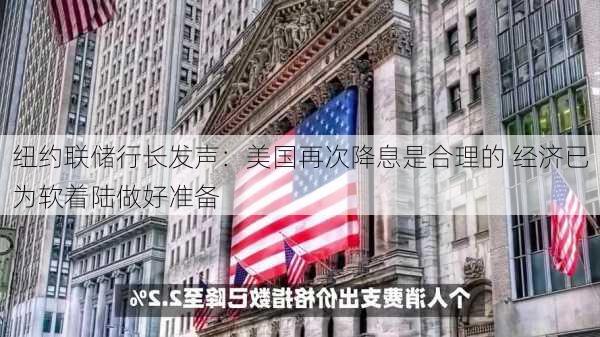 纽约联储行长发声：美国再次降息是合理的 经济已为软着陆做好准备