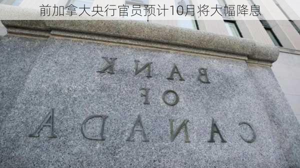 前加拿大央行官员预计10月将大幅降息