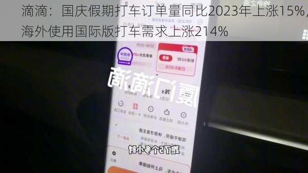 滴滴：国庆假期打车订单量同比2023年上涨15%，海外使用国际版打车需求上涨214%