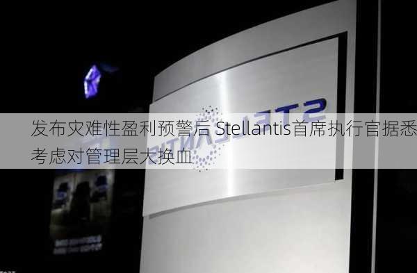 发布灾难性盈利预警后 Stellantis首席执行官据悉考虑对管理层大换血