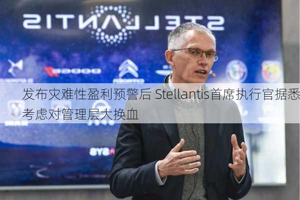 发布灾难性盈利预警后 Stellantis首席执行官据悉考虑对管理层大换血