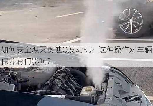 如何安全熄灭奥迪Q发动机？这种操作对车辆保养有何影响？