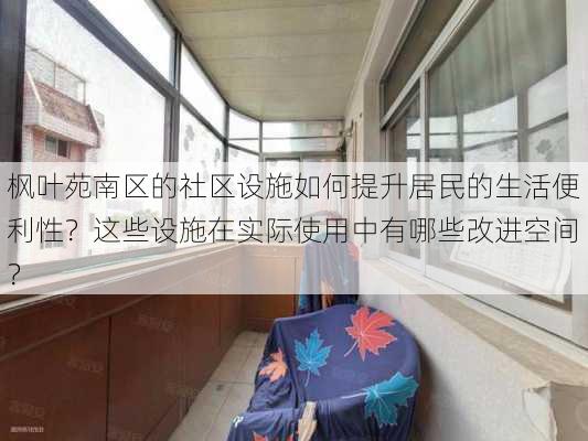 枫叶苑南区的社区设施如何提升居民的生活便利性？这些设施在实际使用中有哪些改进空间？