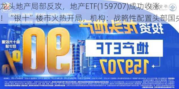 龙头地产局部反攻，地产ETF(159707)成功收涨！“银十”楼市火热开局，机构：战略性配置头部国央企！