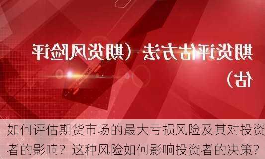 如何评估期货市场的最大亏损风险及其对投资者的影响？这种风险如何影响投资者的决策？