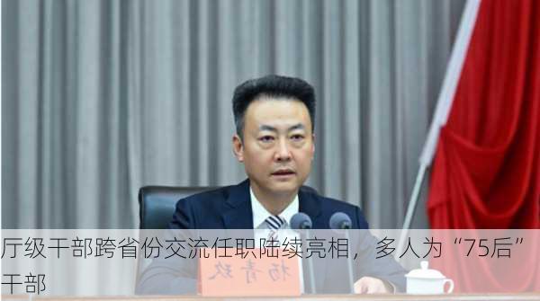 厅级干部跨省份交流任职陆续亮相，多人为“75后”干部