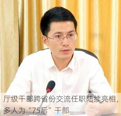 厅级干部跨省份交流任职陆续亮相，多人为“75后”干部