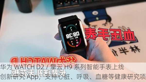 华为 WATCH D2 / 擎云 H9 系列智能手表上线创新研究 App，支持心脏、呼吸、血糖等健康研究项目