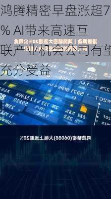 鸿腾精密早盘涨超7% AI带来高速互联产业机会公司有望充分受益