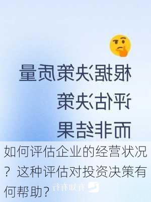 如何评估企业的经营状况？这种评估对投资决策有何帮助？