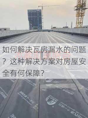 如何解决瓦房漏水的问题？这种解决方案对房屋安全有何保障？