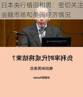 日本央行植田和男：密切关注金融市场和美国经济情况