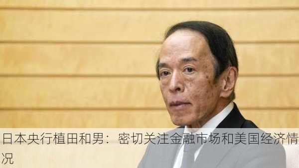 日本央行植田和男：密切关注金融市场和美国经济情况