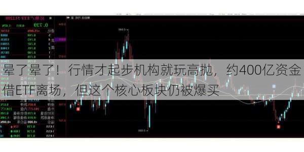 晕了晕了！行情才起步机构就玩高抛，约400亿资金借ETF离场，但这个核心板块仍被爆买