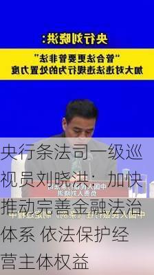 央行条法司一级巡视员刘晓洪：加快推动完善金融法治体系 依法保护经营主体权益