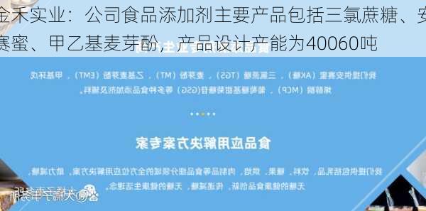 金禾实业：公司食品添加剂主要产品包括三氯蔗糖、安赛蜜、甲乙基麦芽酚，产品设计产能为40060吨