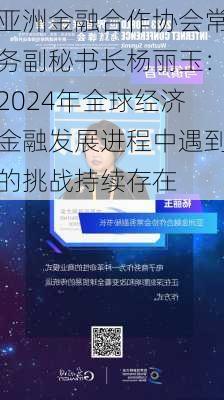 亚洲金融合作协会常务副秘书长杨丽玉：2024年全球经济金融发展进程中遇到的挑战持续存在