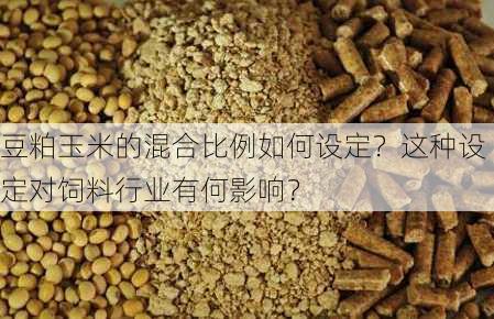 豆粕玉米的混合比例如何设定？这种设定对饲料行业有何影响？