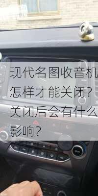 现代名图收音机怎样才能关闭？关闭后会有什么影响？