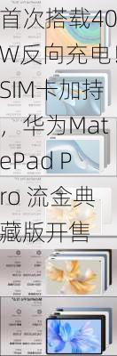 首次搭载40W反向充电！SIM卡加持，华为MatePad Pro 流金典藏版开售