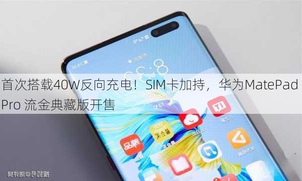 首次搭载40W反向充电！SIM卡加持，华为MatePad Pro 流金典藏版开售