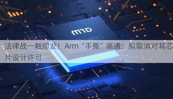 法律战一触即发！Arm“手撕”高通：拟取消对其芯片设计许可