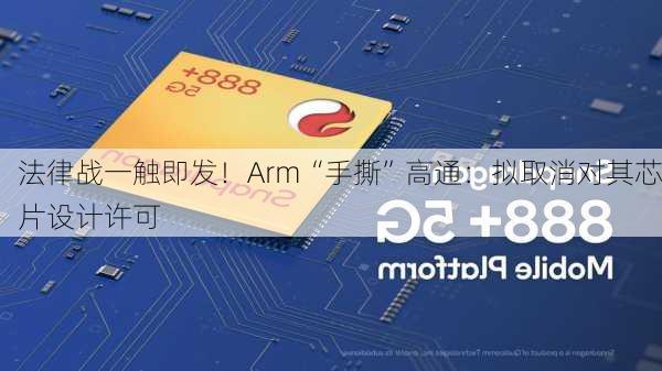 法律战一触即发！Arm“手撕”高通：拟取消对其芯片设计许可