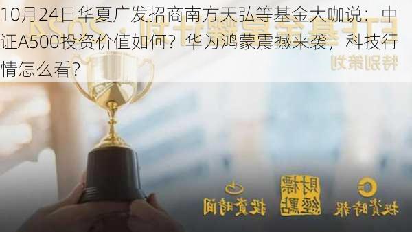 10月24日华夏广发招商南方天弘等基金大咖说：中证A500投资价值如何？华为鸿蒙震撼来袭，科技行情怎么看？