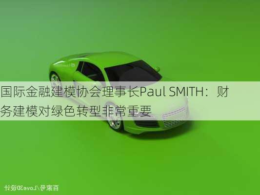 国际金融建模协会理事长Paul SMITH：财务建模对绿色转型非常重要